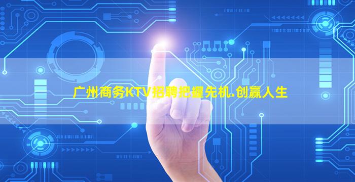 广州商务KTV招聘把握先机.创赢人生